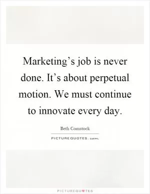 Marketing’s job is never done. It’s about perpetual motion. We must continue to innovate every day Picture Quote #1