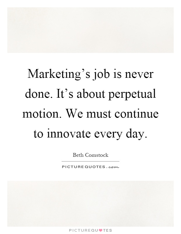 Marketing's job is never done. It's about perpetual motion. We must continue to innovate every day Picture Quote #1