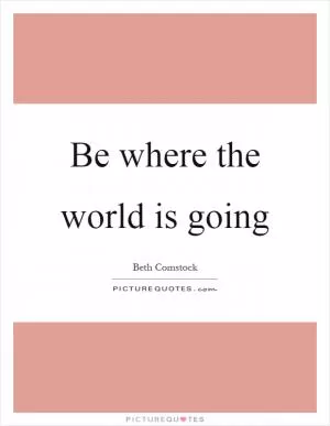 Be where the world is going Picture Quote #1