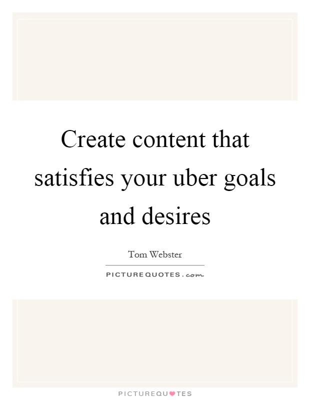 Create content that satisfies your uber goals and desires Picture Quote #1