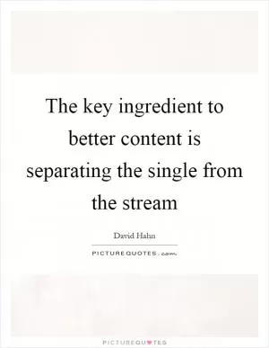 The key ingredient to better content is separating the single from the stream Picture Quote #1