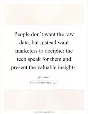 People don’t want the raw data, but instead want marketers to decipher the tech speak for them and present the valuable insights Picture Quote #1