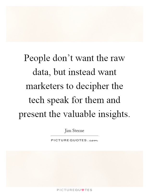 People don't want the raw data, but instead want marketers to decipher the tech speak for them and present the valuable insights Picture Quote #1