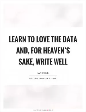 Learn to love the data and, for heaven’s sake, write well Picture Quote #1