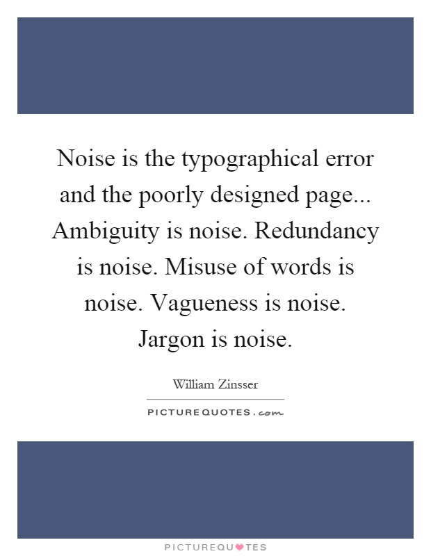 Noise is the typographical error and the poorly designed page... Ambiguity is noise. Redundancy is noise. Misuse of words is noise. Vagueness is noise. Jargon is noise Picture Quote #1