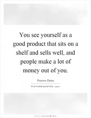 You see yourself as a good product that sits on a shelf and sells well, and people make a lot of money out of you Picture Quote #1