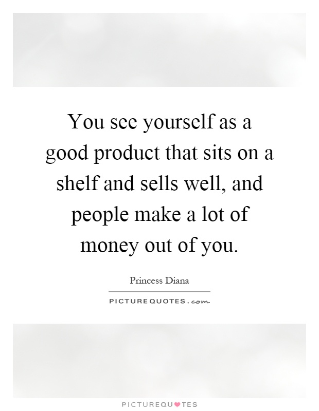 You see yourself as a good product that sits on a shelf and sells well, and people make a lot of money out of you Picture Quote #1