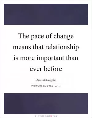 The pace of change means that relationship is more important than ever before Picture Quote #1