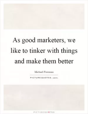 As good marketers, we like to tinker with things and make them better Picture Quote #1