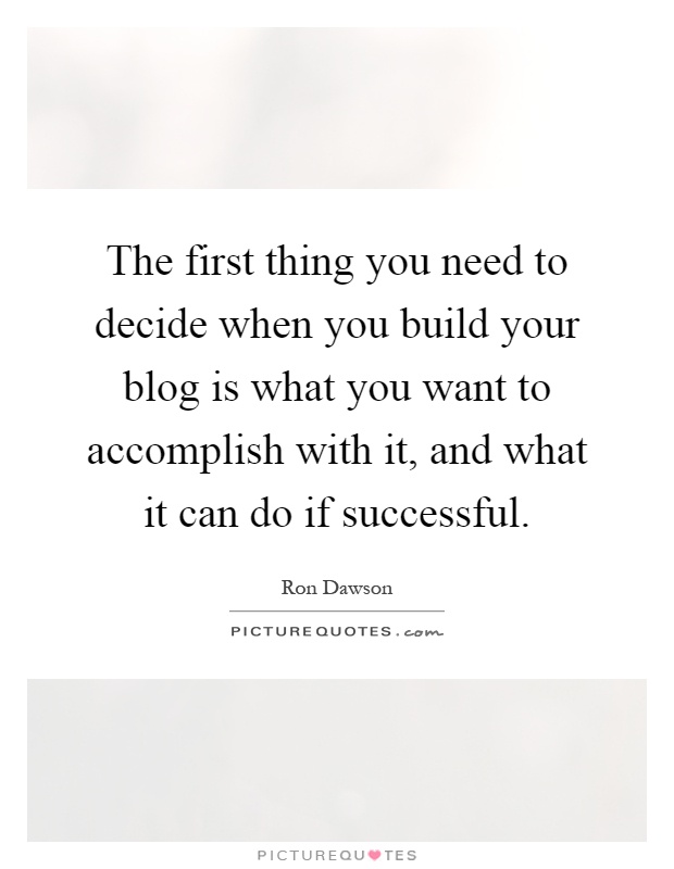 The first thing you need to decide when you build your blog is what you want to accomplish with it, and what it can do if successful Picture Quote #1