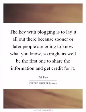 The key with blogging is to lay it all out there because sooner or later people are going to know what you know, so might as well be the first one to share the information and get credit for it Picture Quote #1