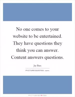 No one comes to your website to be entertained. They have questions they think you can answer. Content answers questions Picture Quote #1