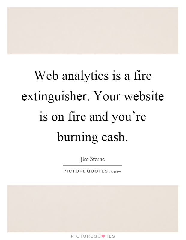 Web analytics is a fire extinguisher. Your website is on fire and you're burning cash Picture Quote #1