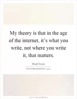 My theory is that in the age of the internet, it’s what you write, not where you write it, that matters Picture Quote #1