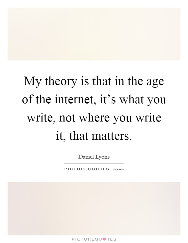 My theory is that in the age of the internet, it's what you write, not where you write it, that matters Picture Quote #1