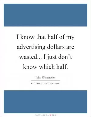 I know that half of my advertising dollars are wasted... I just don’t know which half Picture Quote #1