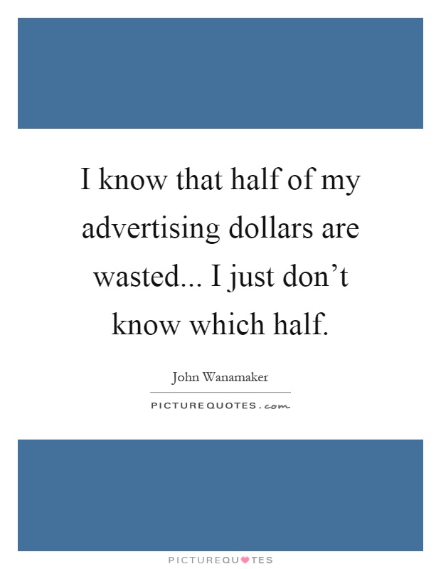 I know that half of my advertising dollars are wasted... I just don't know which half Picture Quote #1