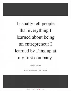 I usually tell people that everything I learned about being an entrepreneur I learned by f’ing up at my first company Picture Quote #1
