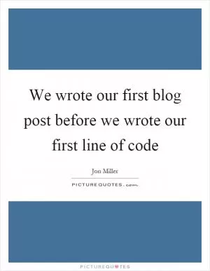 We wrote our first blog post before we wrote our first line of code Picture Quote #1
