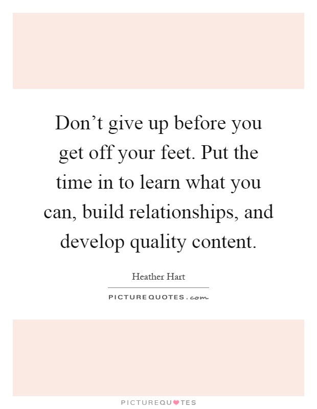 Don't give up before you get off your feet. Put the time in to learn what you can, build relationships, and develop quality content Picture Quote #1