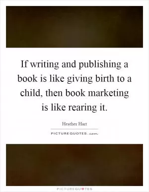 If writing and publishing a book is like giving birth to a child, then book marketing is like rearing it Picture Quote #1
