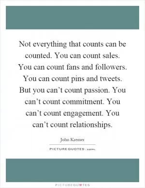 Not everything that counts can be counted. You can count sales. You can count fans and followers. You can count pins and tweets. But you can’t count passion. You can’t count commitment. You can’t count engagement. You can’t count relationships Picture Quote #1