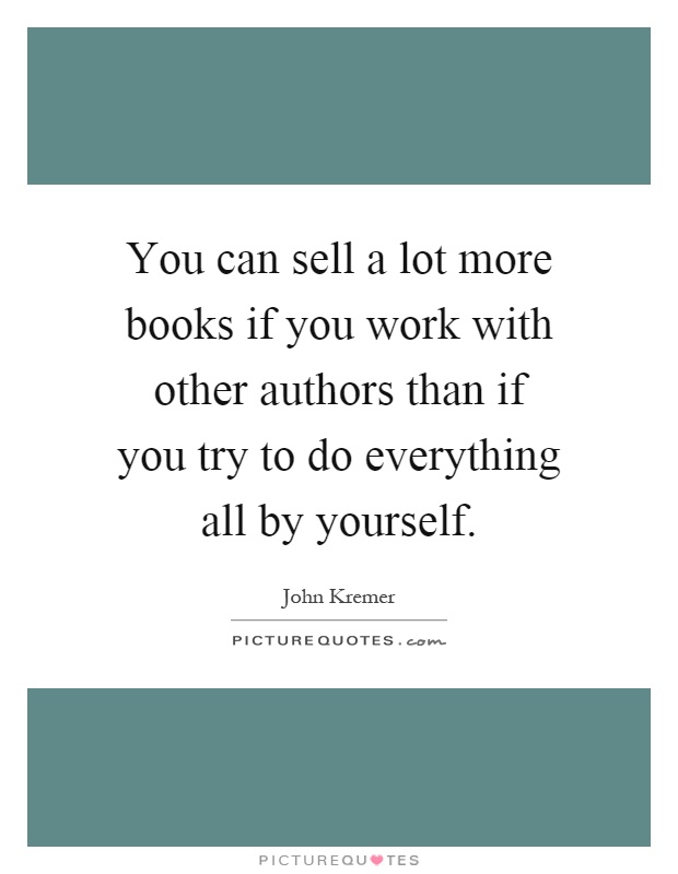 You can sell a lot more books if you work with other authors than if you try to do everything all by yourself Picture Quote #1