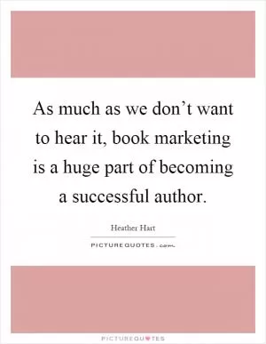 As much as we don’t want to hear it, book marketing is a huge part of becoming a successful author Picture Quote #1