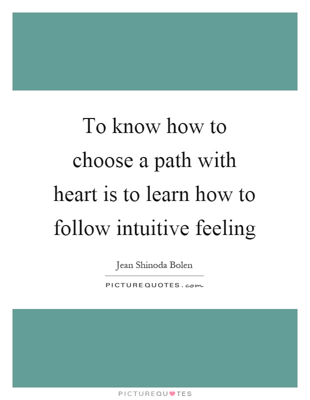 To know how to choose a path with heart is to learn how to follow intuitive feeling Picture Quote #1