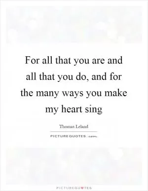 For all that you are and all that you do, and for the many ways you make my heart sing Picture Quote #1
