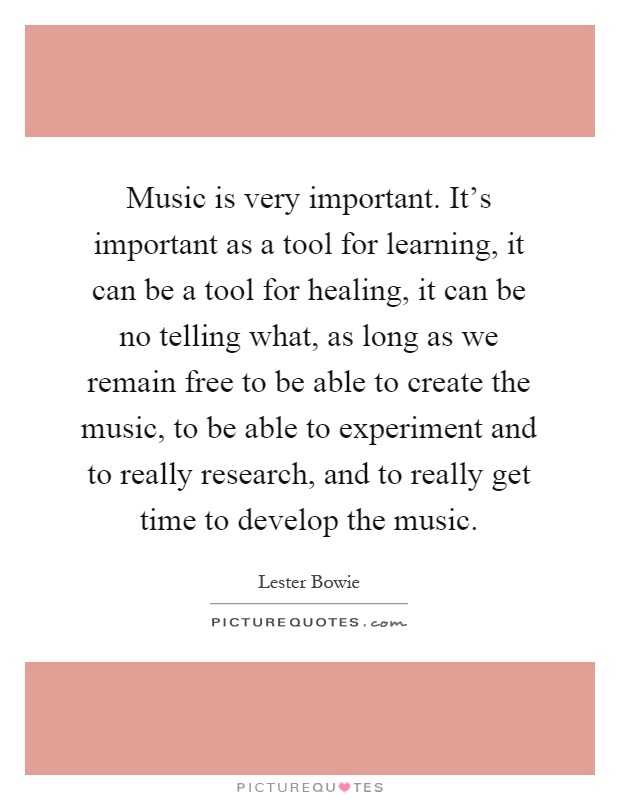 Music is very important. It's important as a tool for learning, it can be a tool for healing, it can be no telling what, as long as we remain free to be able to create the music, to be able to experiment and to really research, and to really get time to develop the music Picture Quote #1