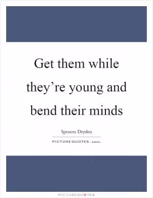 Get them while they’re young and bend their minds Picture Quote #1