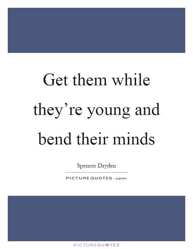 Get them while they're young and bend their minds Picture Quote #1