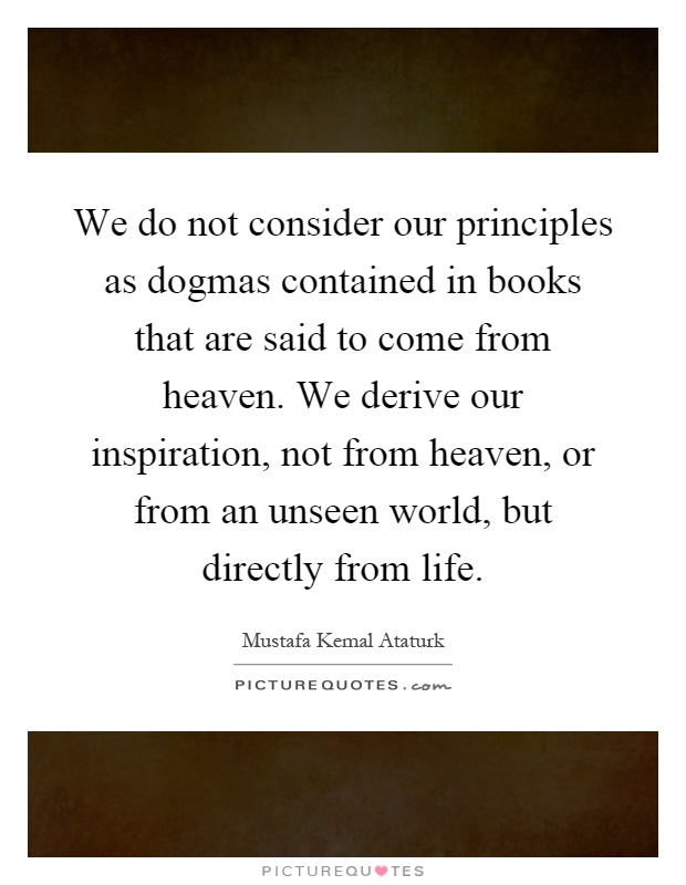 We do not consider our principles as dogmas contained in books that are said to come from heaven. We derive our inspiration, not from heaven, or from an unseen world, but directly from life Picture Quote #1