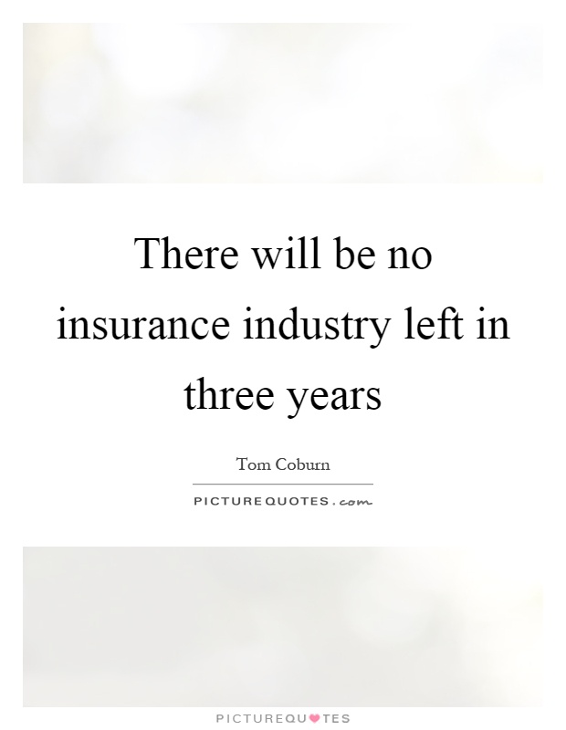 There will be no insurance industry left in three years Picture Quote #1
