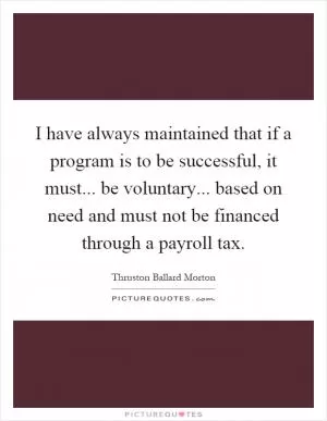I have always maintained that if a program is to be successful, it must... be voluntary... based on need and must not be financed through a payroll tax Picture Quote #1