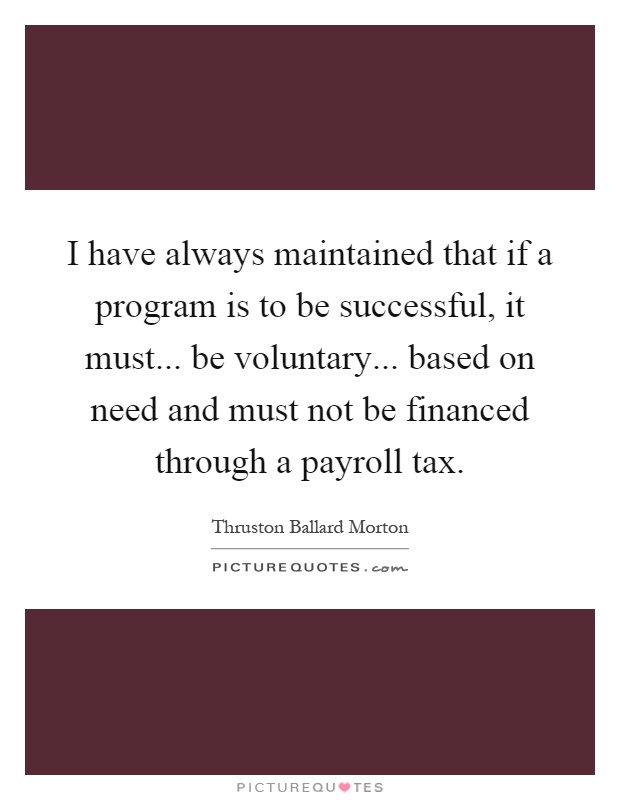 I have always maintained that if a program is to be successful, it must... be voluntary... based on need and must not be financed through a payroll tax Picture Quote #1