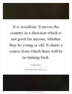 It is socialism. It moves the country in a direction which is not good for anyone, whether they be young or old. It charts a course from which there will be no turning back Picture Quote #1