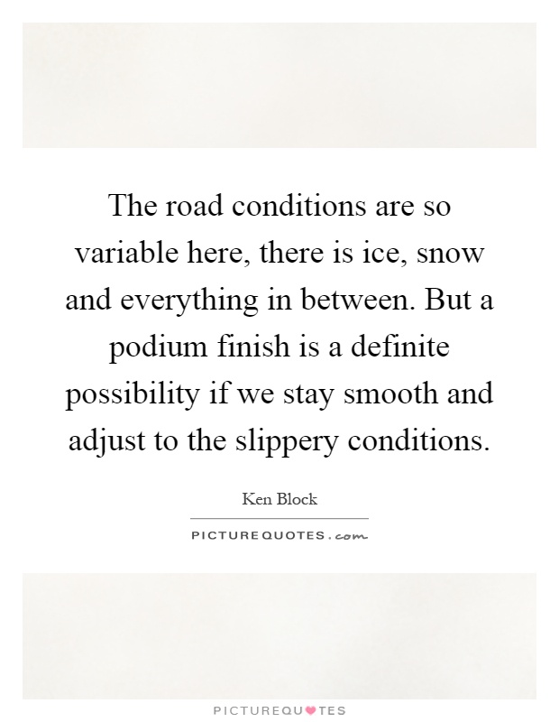 The road conditions are so variable here, there is ice, snow and everything in between. But a podium finish is a definite possibility if we stay smooth and adjust to the slippery conditions Picture Quote #1