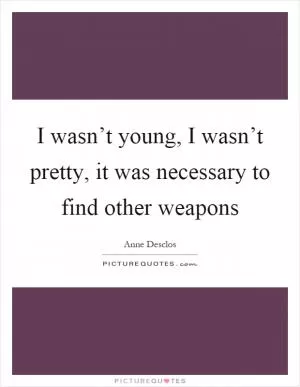 I wasn’t young, I wasn’t pretty, it was necessary to find other weapons Picture Quote #1