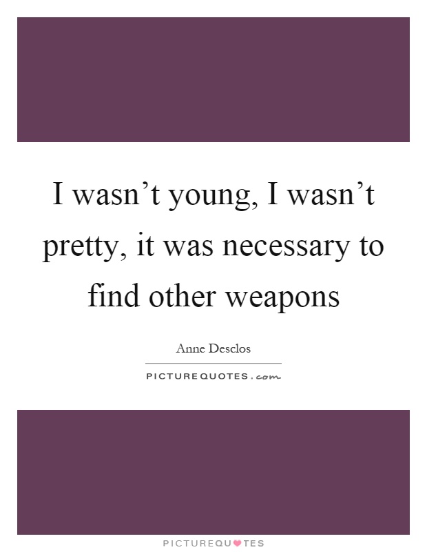 I wasn't young, I wasn't pretty, it was necessary to find other weapons Picture Quote #1