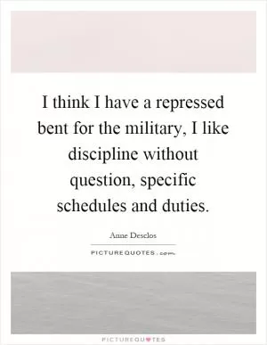 I think I have a repressed bent for the military, I like discipline without question, specific schedules and duties Picture Quote #1