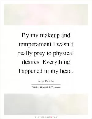 By my makeup and temperament I wasn’t really prey to physical desires. Everything happened in my head Picture Quote #1