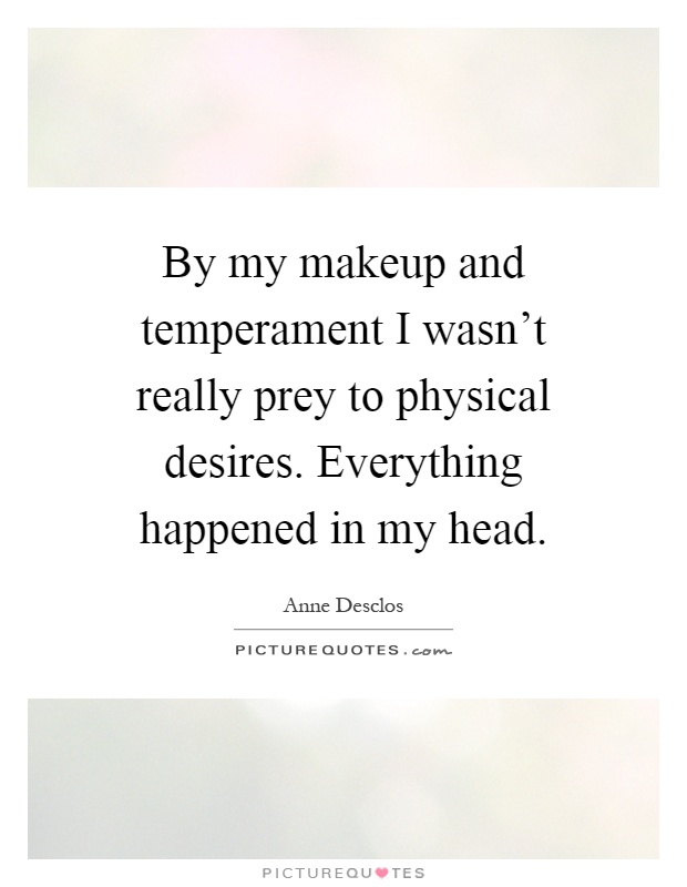 By my makeup and temperament I wasn't really prey to physical desires. Everything happened in my head Picture Quote #1