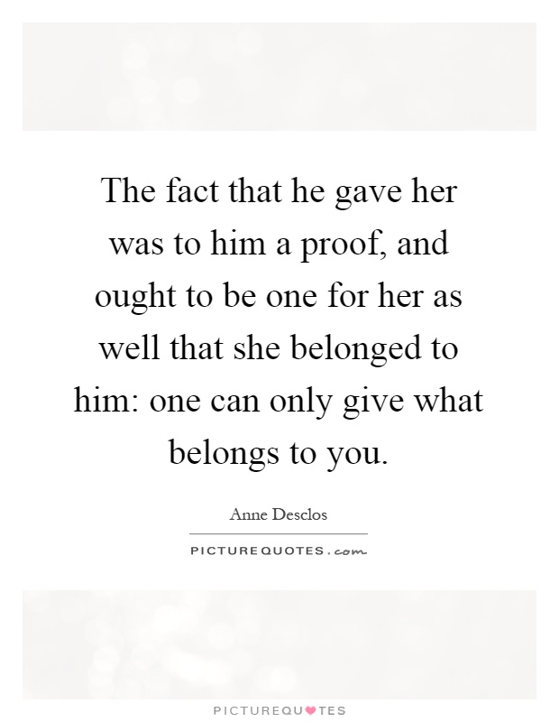 The fact that he gave her was to him a proof, and ought to be one for her as well that she belonged to him: one can only give what belongs to you Picture Quote #1