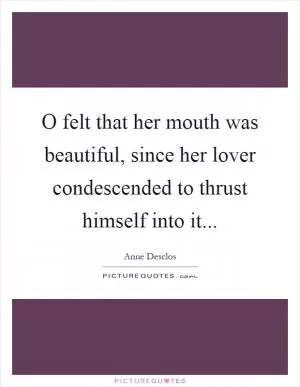 O felt that her mouth was beautiful, since her lover condescended to thrust himself into it Picture Quote #1