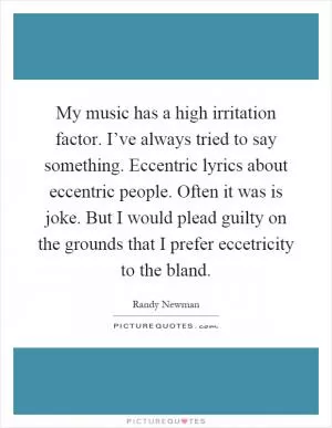My music has a high irritation factor. I’ve always tried to say something. Eccentric lyrics about eccentric people. Often it was is joke. But I would plead guilty on the grounds that I prefer eccetricity to the bland Picture Quote #1