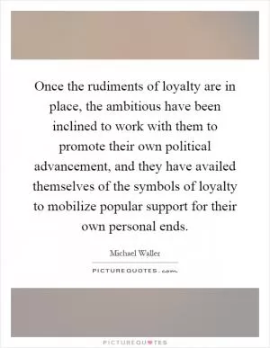 Once the rudiments of loyalty are in place, the ambitious have been inclined to work with them to promote their own political advancement, and they have availed themselves of the symbols of loyalty to mobilize popular support for their own personal ends Picture Quote #1