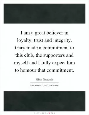I am a great believer in loyalty, trust and integrity. Gary made a commitment to this club, the supporters and myself and I fully expect him to homour that commitment Picture Quote #1