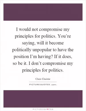 I would not compromise my principles for politics. You’re saying, will it become politically unpopular to have the position I’m having? If it does, so be it. I don’t compromise my principles for politics Picture Quote #1